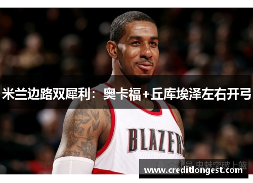 米兰边路双犀利：奥卡福+丘库埃泽左右开弓